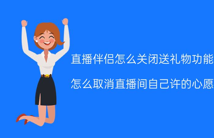 直播伴侣怎么关闭送礼物功能 怎么取消直播间自己许的心愿？